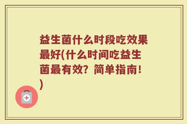 益生菌什么时段吃效果最好(什么时间吃益生菌最有效？简单指南！)