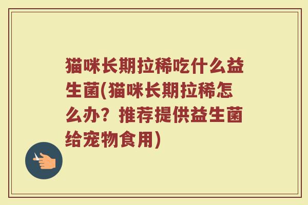 猫咪长期拉稀吃什么益生菌(猫咪长期拉稀怎么办？推荐提供益生菌给宠物食用)