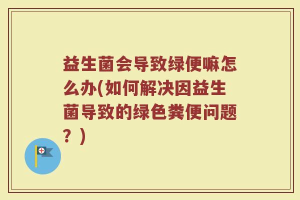 益生菌会导致绿便嘛怎么办(如何解决因益生菌导致的绿色粪便问题？)