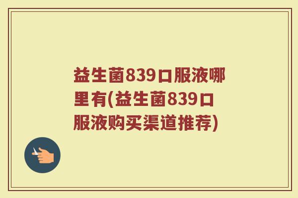 益生菌839口服液哪里有(益生菌839口服液购买渠道推荐)