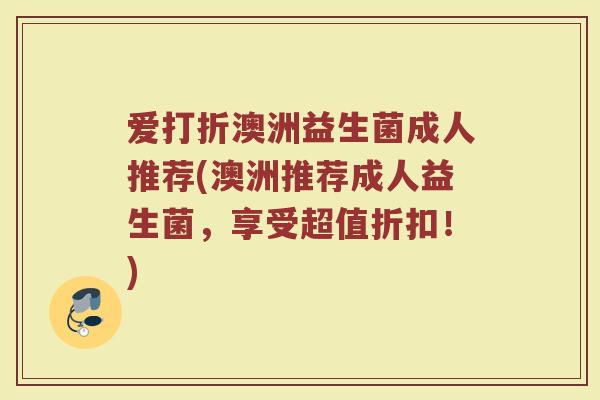 爱打折澳洲益生菌成人推荐(澳洲推荐成人益生菌，享受超值折扣！)