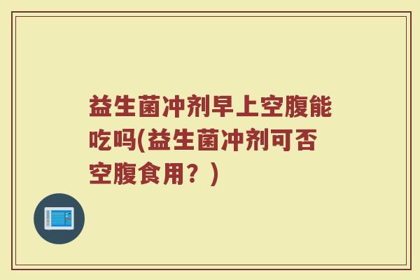 益生菌冲剂早上空腹能吃吗(益生菌冲剂可否空腹食用？)