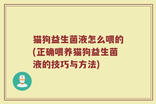 猫狗益生菌液怎么喂的(正确喂养猫狗益生菌液的技巧与方法)