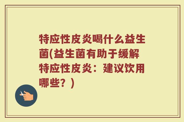 特应性皮炎喝什么益生菌(益生菌有助于缓解特应性皮炎：建议饮用哪些？)