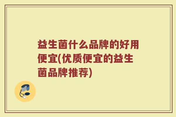 益生菌什么品牌的好用便宜(优质便宜的益生菌品牌推荐)