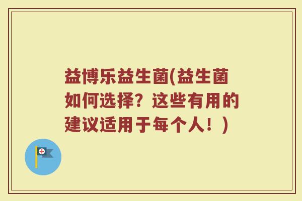 益博乐益生菌(益生菌如何选择？这些有用的建议适用于每个人！)