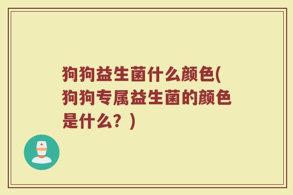 狗狗益生菌什么颜色(狗狗专属益生菌的颜色是什么？)