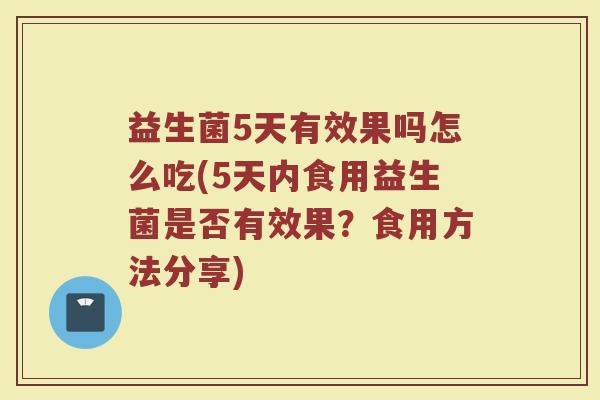 益生菌5天有效果吗怎么吃(5天内食用益生菌是否有效果？食用方法分享)