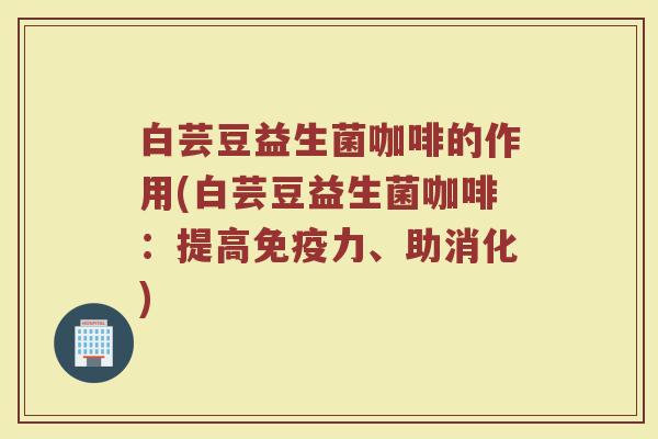 白芸豆益生菌咖啡的作用(白芸豆益生菌咖啡：提高免疫力、助消化)