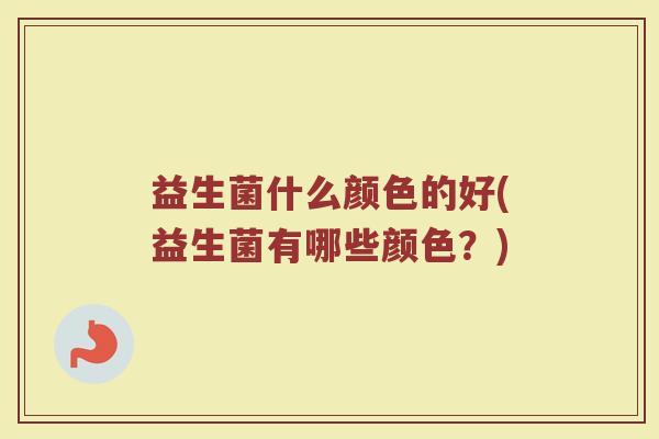 益生菌什么颜色的好(益生菌有哪些颜色？)