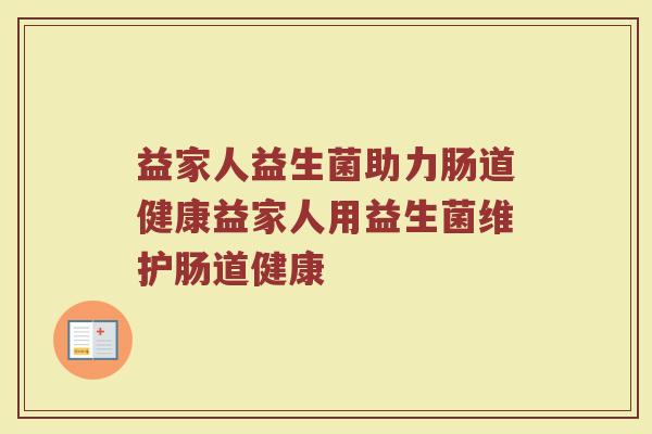 益家人益生菌助力肠道健康益家人用益生菌维护肠道健康 益家人益生菌助力肠道健康益家人用益生菌维护肠道健康