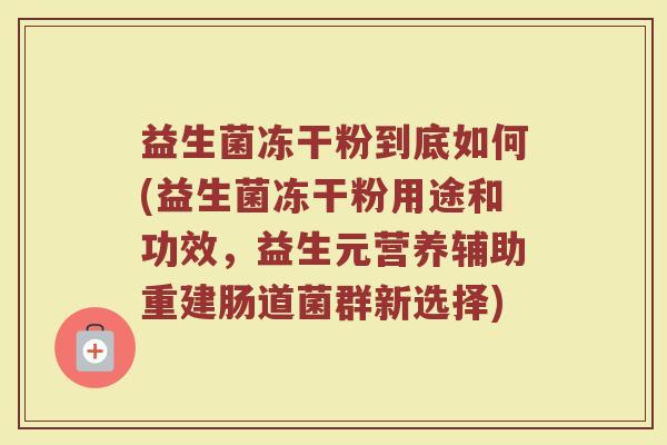 益生菌冻干粉到底如何(益生菌冻干粉用途和功效，益生元营养辅助重建肠道菌群新选择)