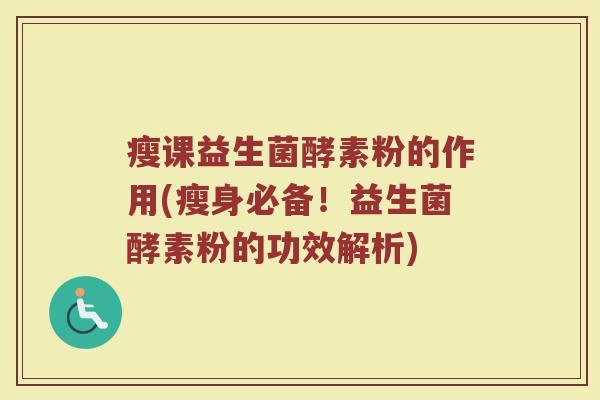 瘦课益生菌酵素粉的作用(瘦身必备!益生菌酵素粉的功效解析) 瘦课益生菌酵素粉的作用(瘦身必备!益生菌酵素粉的功效解析)