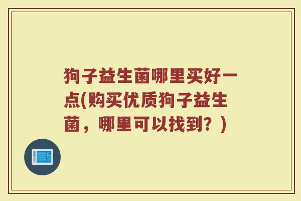 狗子益生菌哪里买好一点(购买优质狗子益生菌，哪里可以找到？)