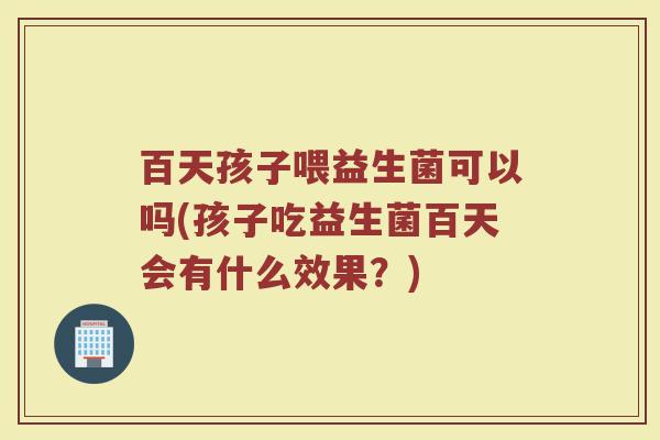 百天孩子喂益生菌可以吗(孩子吃益生菌百天会有什么效果？)