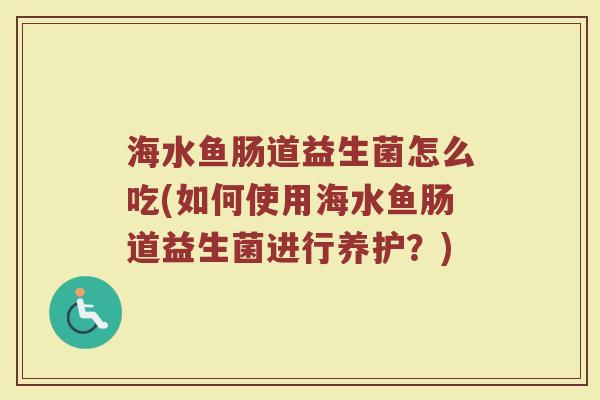 海水鱼肠道益生菌怎么吃(如何使用海水鱼肠道益生菌进行养护？)