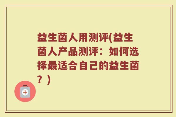 益生菌人用测评(益生菌人产品测评：如何选择最适合自己的益生菌？)