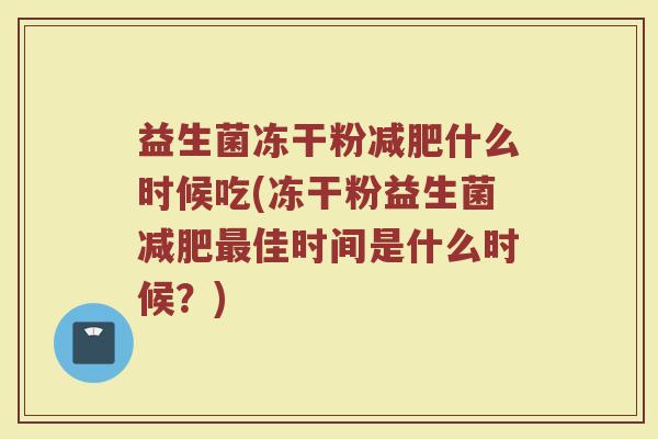 益生菌冻干粉减肥什么时候吃(冻干粉益生菌减肥最佳时间是什么时候？)