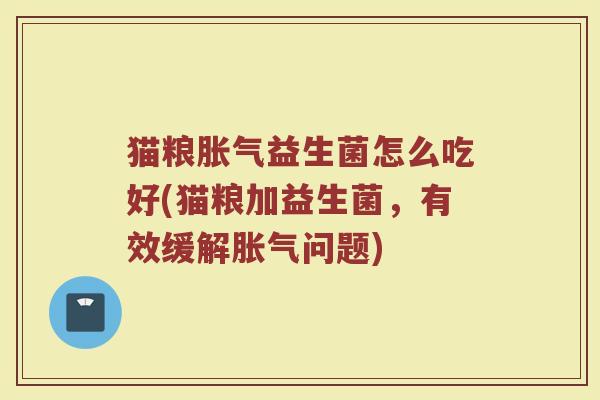 猫粮胀气益生菌怎么吃好(猫粮加益生菌，有效缓解胀气问题)