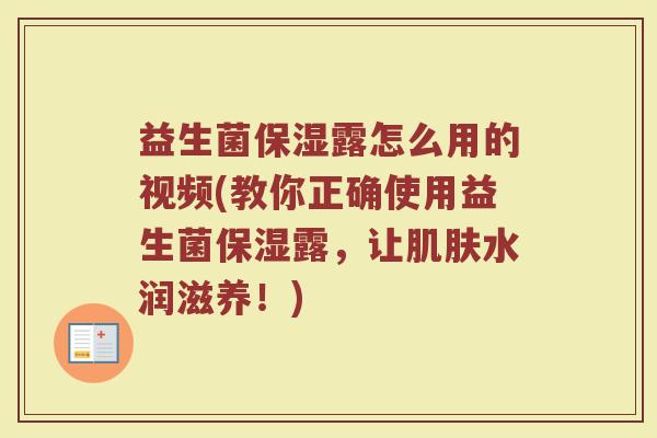 益生菌保湿露怎么用的视频(教你正确使用益生菌保湿露，让肌肤水润滋养！)