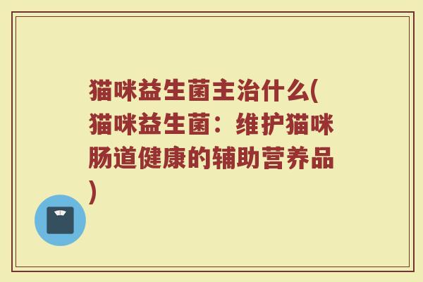 猫咪益生菌主治什么(猫咪益生菌：维护猫咪肠道健康的辅助营养品)
