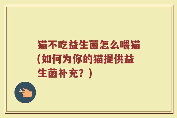 猫不吃益生菌怎么喂猫(如何为你的猫提供益生菌补充?)