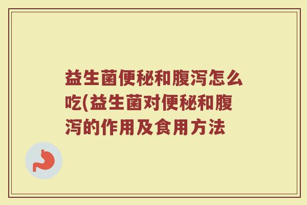 益生菌便秘和腹泻怎么吃(益生菌对便秘和腹泻的作用及食用方法