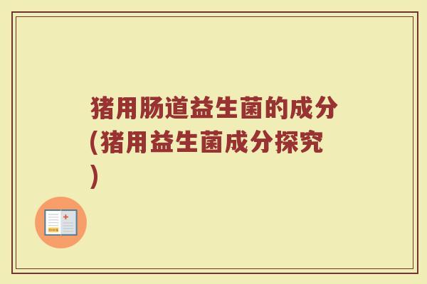 猪用肠道益生菌的成分(猪用益生菌成分探究)