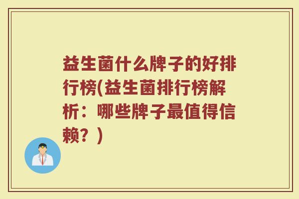 益生菌什么牌子的好排行榜(益生菌排行榜解析：哪些牌子最值得信赖？)