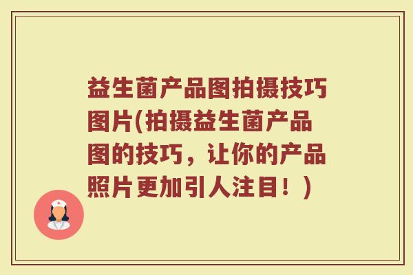 益生菌产品图拍摄技巧图片(拍摄益生菌产品图的技巧，让你的产品照片更加引人注目！)
