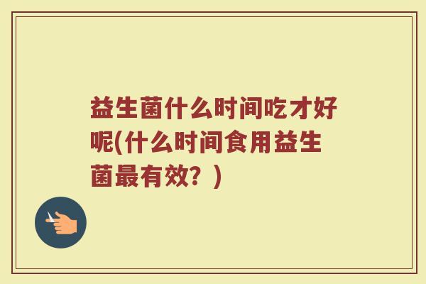 益生菌什么时间吃才好呢(什么时间食用益生菌最有效？)