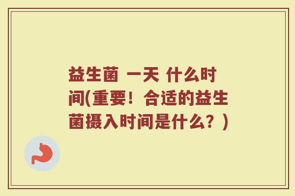 益生菌 一天 什么时间(重要！合适的益生菌摄入时间是什么？)