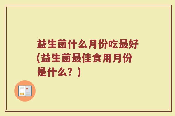 益生菌什么月份吃最好(益生菌最佳食用月份是什么？)
