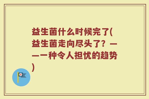 益生菌什么时候完了(益生菌走向尽头了？——一种令人担忧的趋势)
