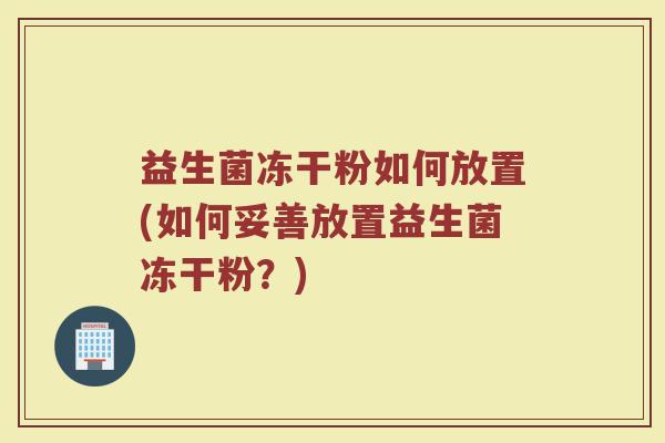 益生菌冻干粉如何放置(如何妥善放置益生菌冻干粉？)