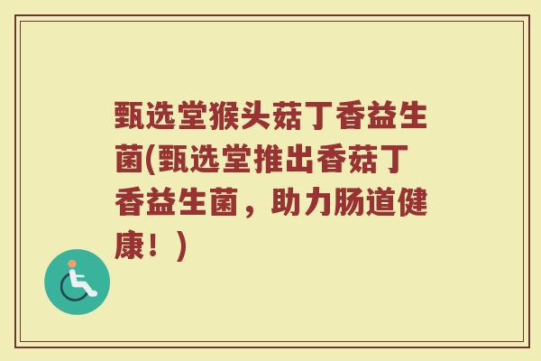 甄选堂猴头菇丁香益生菌(甄选堂推出香菇丁香益生菌，助力肠道健康！)