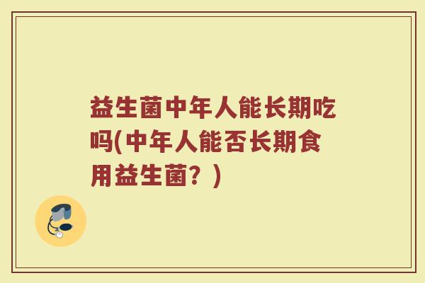 益生菌中年人能长期吃吗(中年人能否长期食用益生菌？)