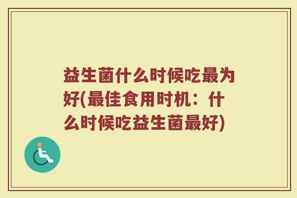 益生菌什么时候吃最为好(最佳食用时机：什么时候吃益生菌最好)