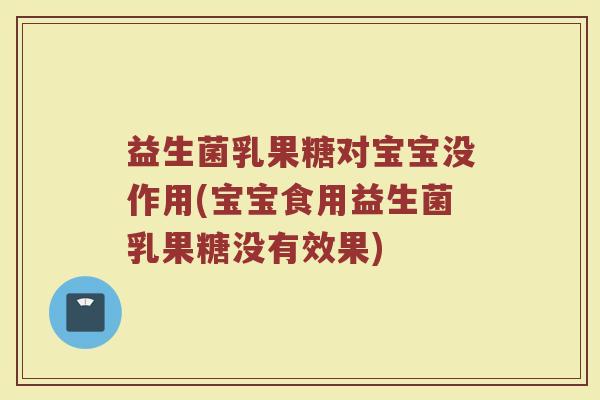 益生菌乳果糖对宝宝没作用(宝宝食用益生菌乳果糖没有效果)
