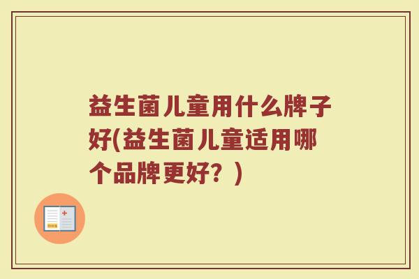 益生菌儿童用什么牌子好(益生菌儿童适用哪个品牌更好？)