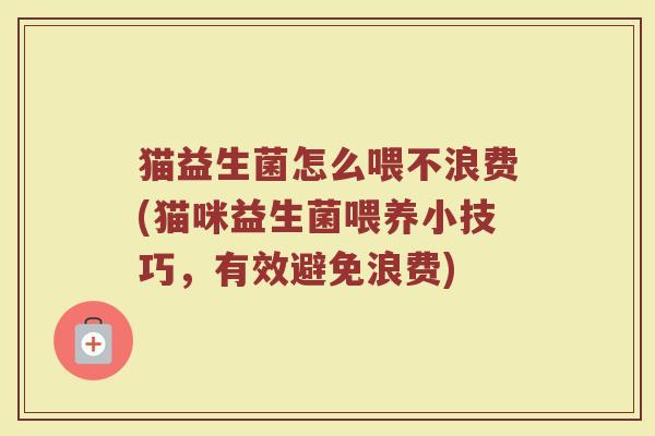 猫益生菌怎么喂不浪费(猫咪益生菌喂养小技巧，有效避免浪费)