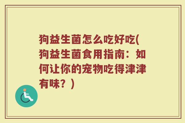 狗益生菌怎么吃好吃(狗益生菌食用指南：如何让你的宠物吃得津津有味？)
