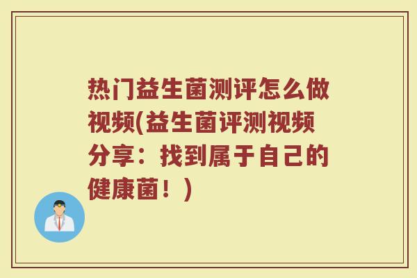 热门益生菌测评怎么做视频(益生菌评测视频分享：找到属于自己的健康菌！)