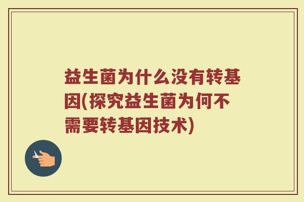 益生菌为什么没有转基因(探究益生菌为何不需要转基因技术)