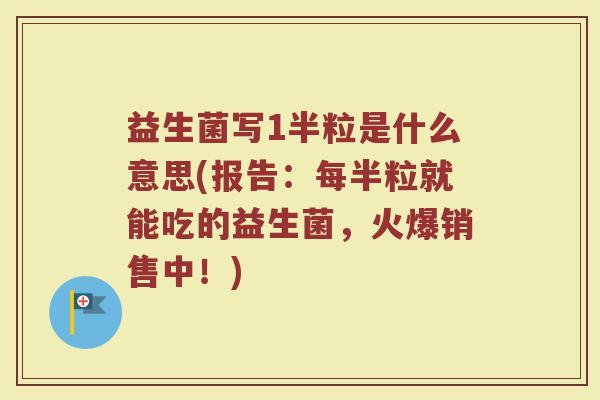 益生菌写1半粒是什么意思(报告：每半粒就能吃的益生菌，火爆销售中！)