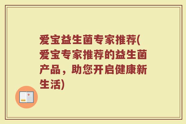 爱宝益生菌专家推荐(爱宝专家推荐的益生菌产品，助您开启健康新生活)