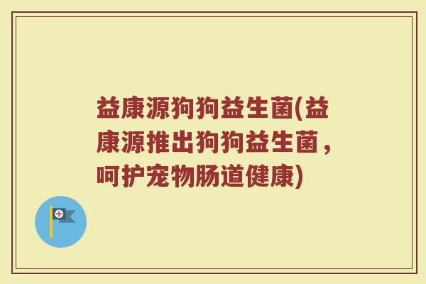 益康源狗狗益生菌(益康源推出狗狗益生菌,呵护宠物肠道健康) 益康源狗狗益生菌(益康源推出狗狗益生菌,呵护宠物肠道健康)
