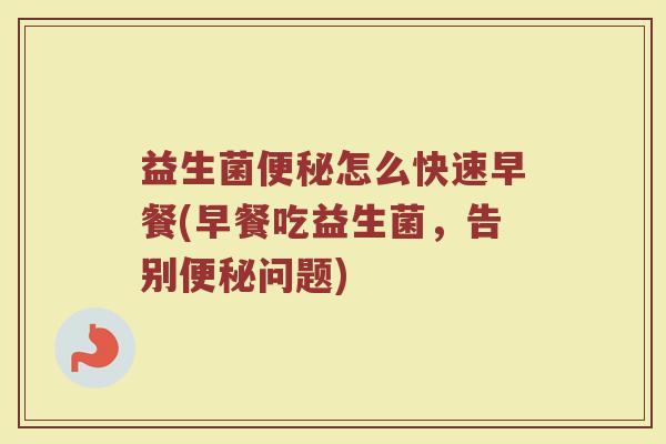 益生菌便秘怎么快速早餐(早餐吃益生菌，告别便秘问题)