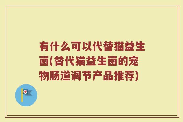 有什么可以代替猫益生菌(替代猫益生菌的宠物肠道调节产品推荐)