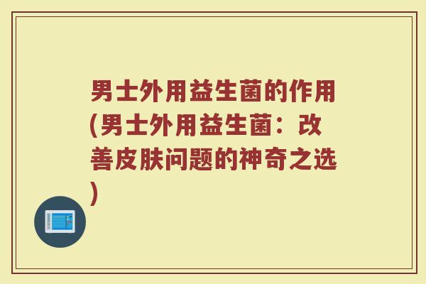 男士外用益生菌的作用(男士外用益生菌：改善皮肤问题的神奇之选)